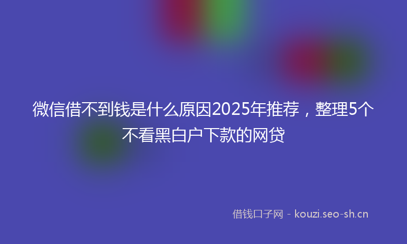 微信借不到钱是什么原因2025年推荐，整理5个不看黑白户下款的网贷