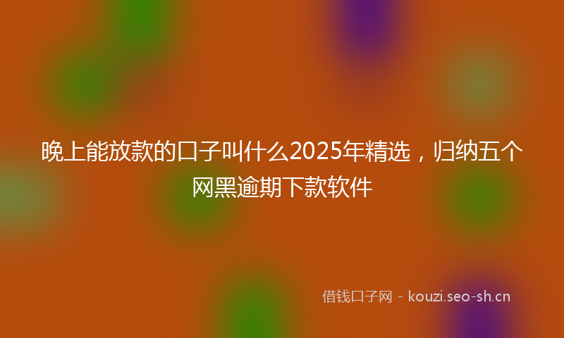 晚上能放款的口子叫什么2025年精选，归纳五个网黑逾期下款软件