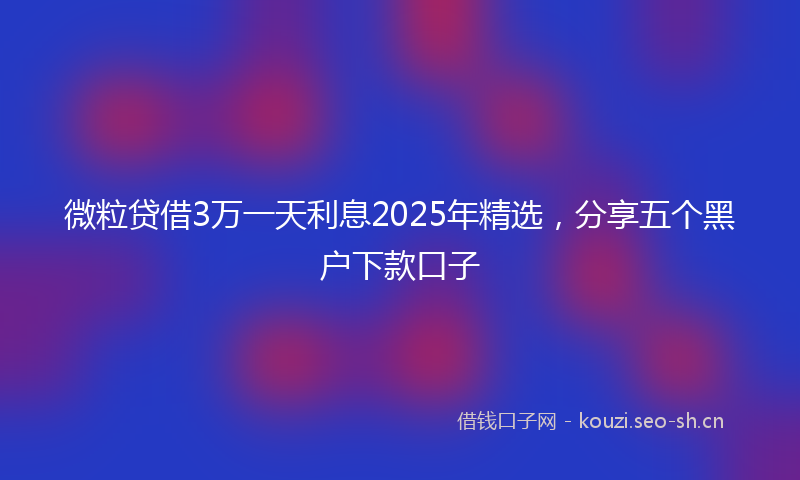 微粒贷借3万一天利息2025年精选，分享五个黑户下款口子