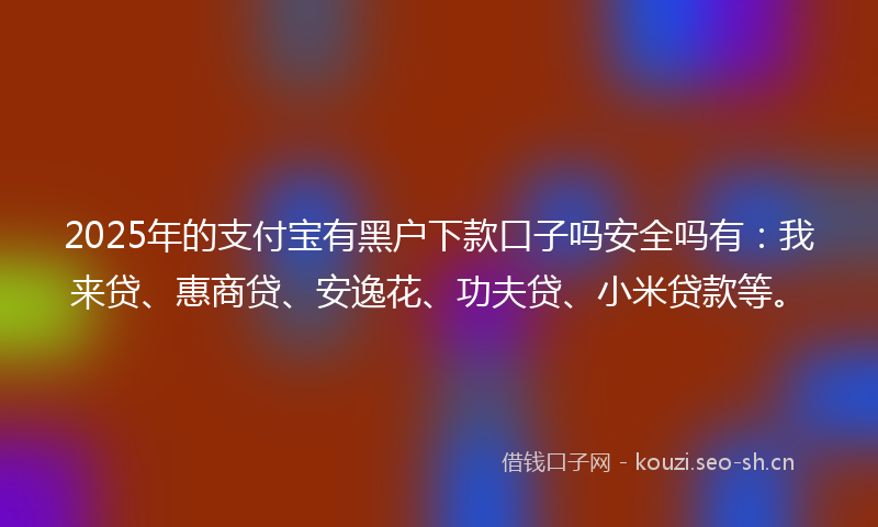 2025年的支付宝有黑户下款口子吗安全吗有：我来贷、惠商贷、安逸花、功夫贷、小米贷款等。