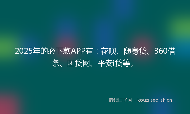 2025年的必下款APP有：花呗、随身贷、360借条、团贷网、平安i贷等。