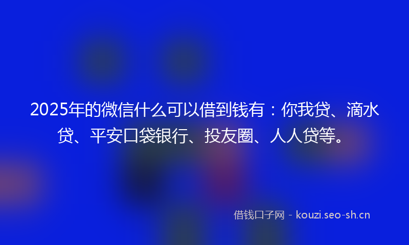 2025年的微信什么可以借到钱有：你我贷、滴水贷、平安口袋银行、投友圈、人人贷等。