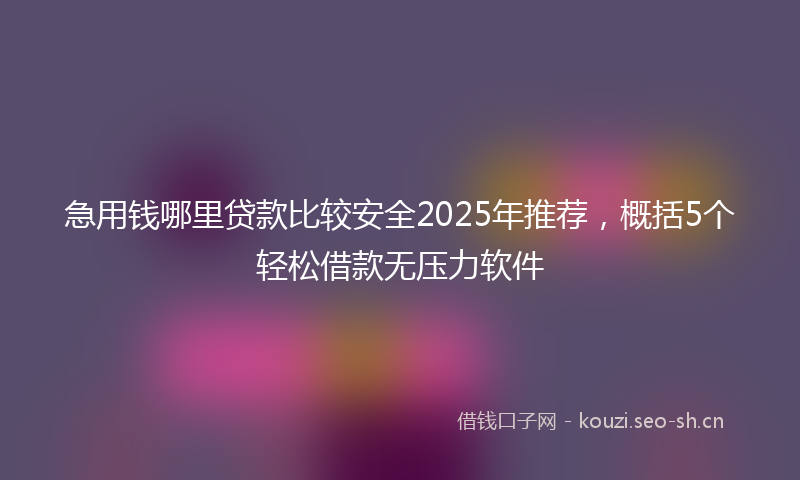 急用钱哪里贷款比较安全2025年推荐,概括5个轻松借款无压力软件