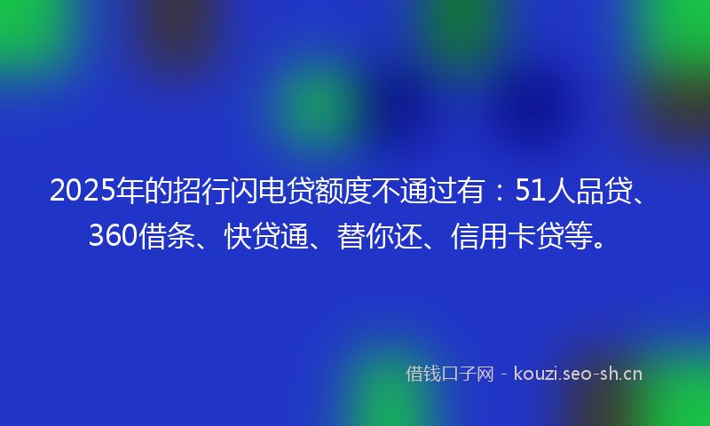2025年的招行闪电贷额度不通过有：51人品贷、360借条、快贷通、替你还、信用卡贷等。