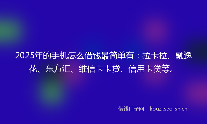 2025年的手机怎么借钱最简单有：拉卡拉、融逸花、东方汇、维信卡卡贷、信用卡贷等。
