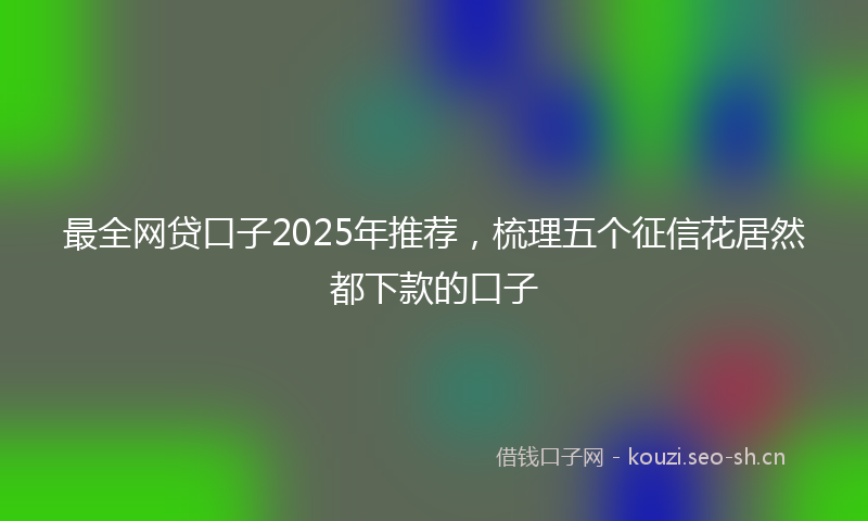 最全网贷口子2025年推荐,梳理五个征信花居然都下款的口子