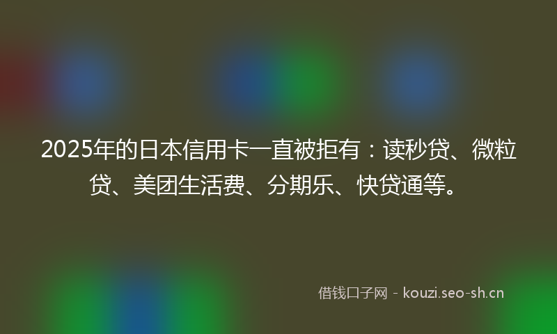 2025年的日本信用卡一直被拒有:读秒贷、微粒贷、美团生活费、分期乐、快贷通等。