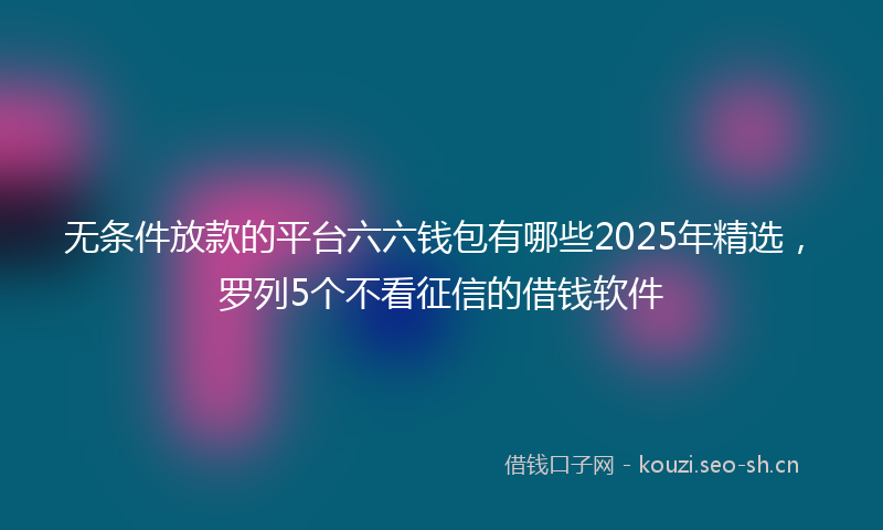 无条件放款的平台六六钱包有哪些2025年精选，罗列5个不看征信的借钱软件