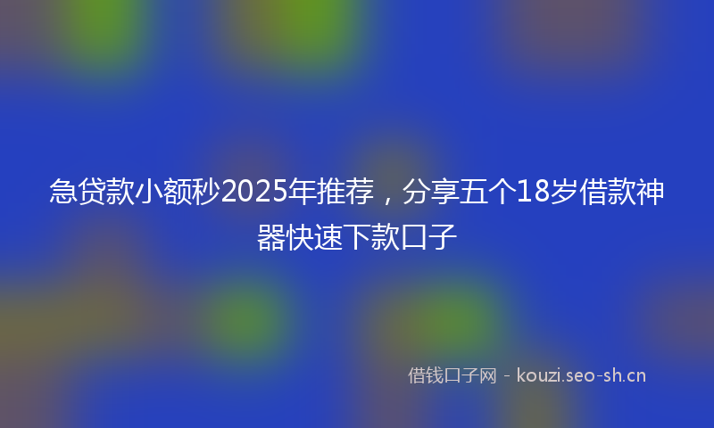 急贷款小额秒2025年推荐，分享五个18岁借款神器快速下款口子