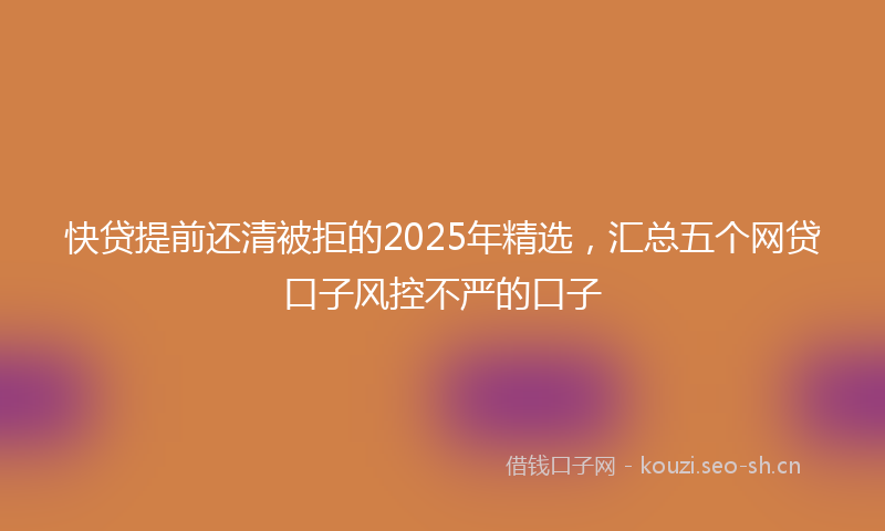 快贷提前还清被拒的2025年精选，汇总五个网贷口子风控不严的口子