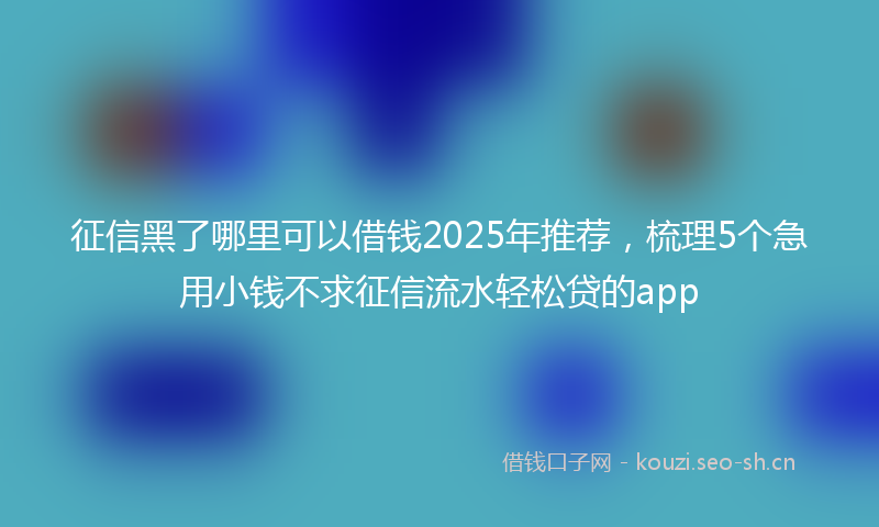 征信黑了哪里可以借钱2025年推荐，梳理5个急用小钱不求征信流水轻松贷的app