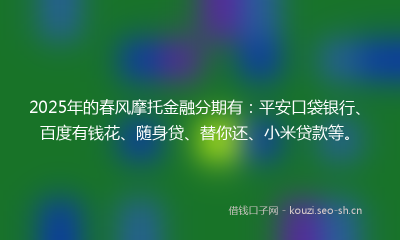 2025年的春风摩托金融分期有：平安口袋银行、百度有钱花、随身贷、替你还、小米贷款等。