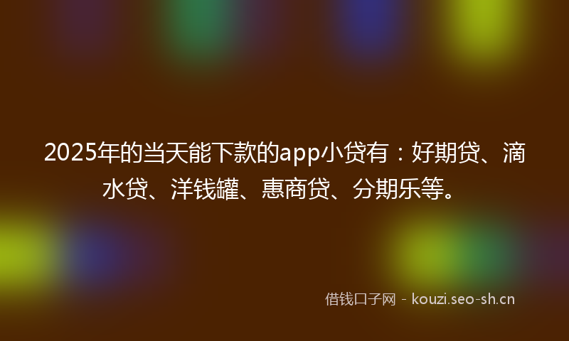 2025年的当天能下款的app小贷有：好期贷、滴水贷、洋钱罐、惠商贷、分期乐等。