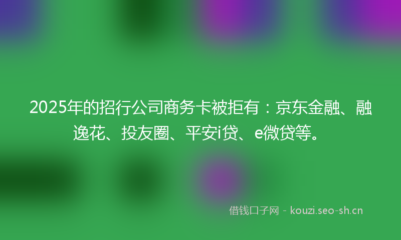 2025年的招行公司商务卡被拒有：京东金融、融逸花、投友圈、平安i贷、e微贷等。