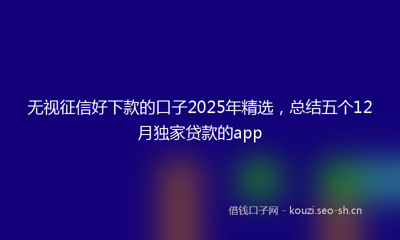 无视征信好下款的口子2025年精选，总结五个12月独家贷款的app