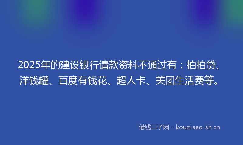 2025年的建设银行请款资料不通过有：拍拍贷、洋钱罐、百度有钱花、超人卡、美团生活费等。