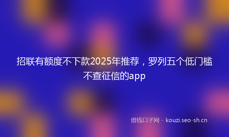 招联有额度不下款2025年推荐，罗列五个低门槛不查征信的app