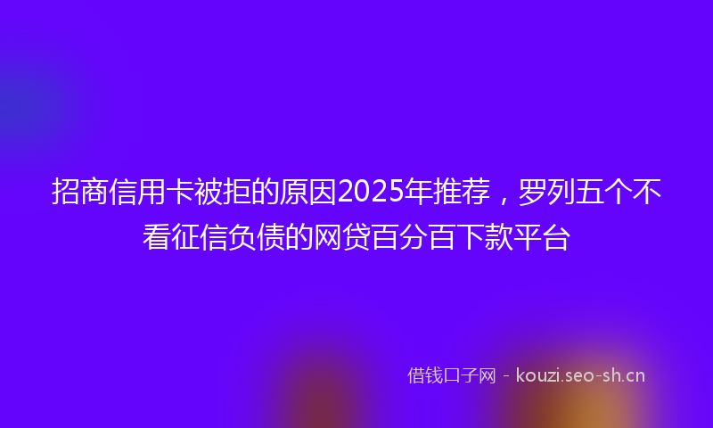招商信用卡被拒的原因2025年推荐,罗列五个不看征信负债的网贷百分百下款平台