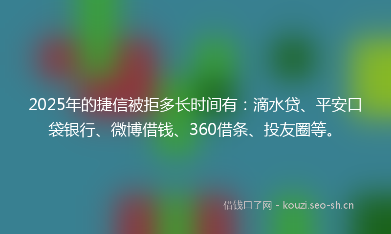 2025年的捷信被拒多长时间有：滴水贷、平安口袋银行、微博借钱、360借条、投友圈等。