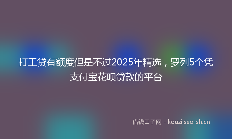打工贷有额度但是不过2025年精选,罗列5个凭支付宝花呗贷款的平台