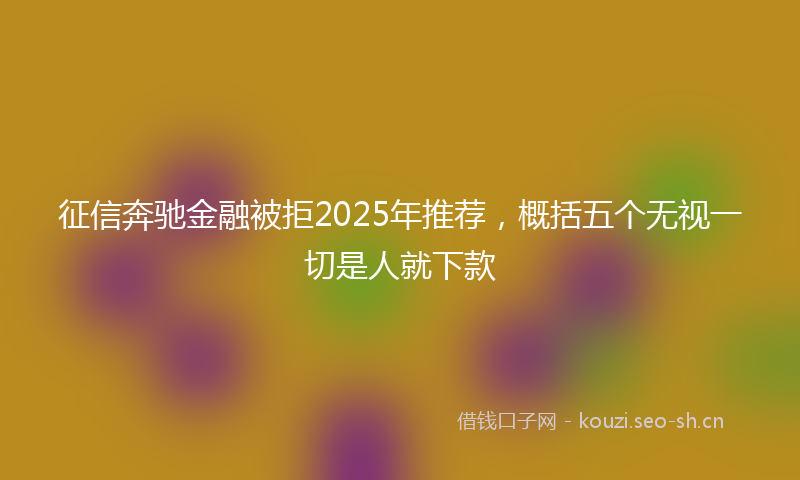征信奔驰金融被拒2025年推荐，概括五个无视一切是人就下款