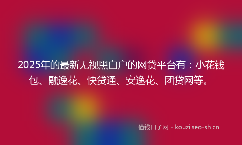 2025年的最新无视黑白户的网贷平台有：小花钱包、融逸花、快贷通、安逸花、团贷网等。
