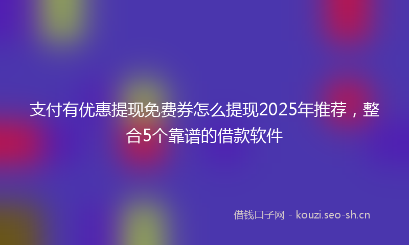 支付有优惠提现免费券怎么提现2025年推荐，整合5个靠谱的借款软件