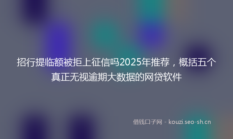 招行提临额被拒上征信吗2025年推荐，概括五个真正无视逾期大数据的网贷软件