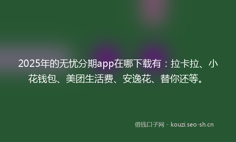 2025年的无忧分期app在哪下载有:拉卡拉、小花钱包、美团生活费、安逸花、替你还等。