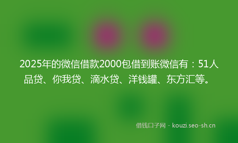 2025年的微信借款2000包借到账微信有:51人品贷、你我贷、滴水贷、洋钱罐、东方汇等。