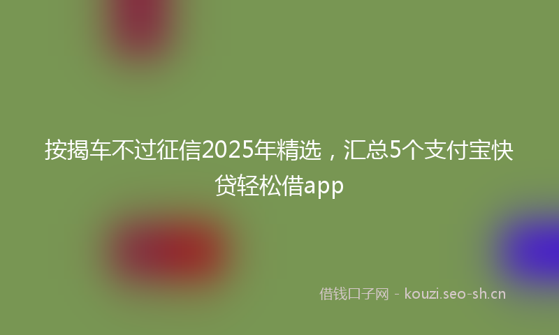 按揭车不过征信2025年精选，汇总5个支付宝快贷轻松借app