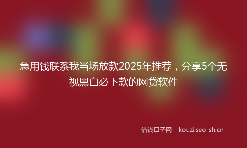 急用钱联系我当场放款2025年推荐，分享5个无视黑白必下款的网贷软件