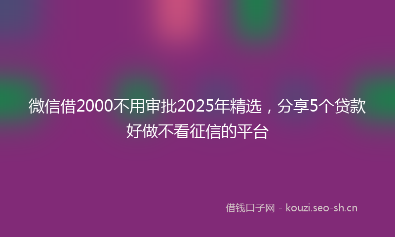 微信借2000不用审批2025年精选，分享5个贷款好做不看征信的平台