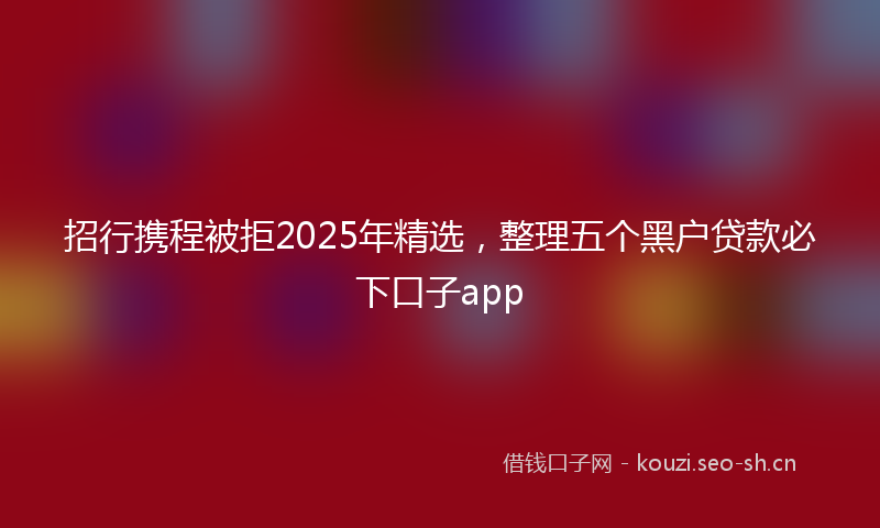 招行携程被拒2025年精选，整理五个黑户贷款必下口子app