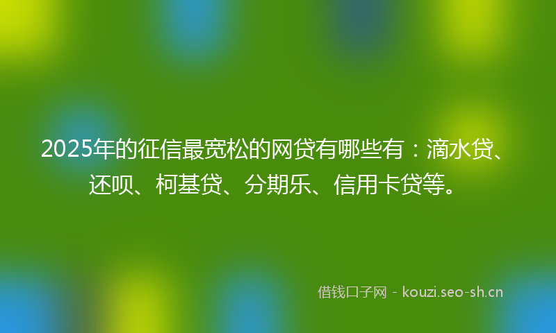2025年的征信最宽松的网贷有哪些有：滴水贷、还呗、柯基贷、分期乐、信用卡贷等。