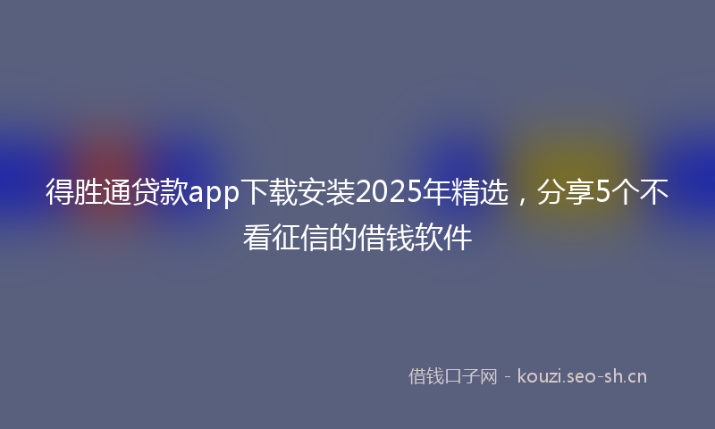 得胜通贷款app下载安装2025年精选，分享5个不看征信的借钱软件