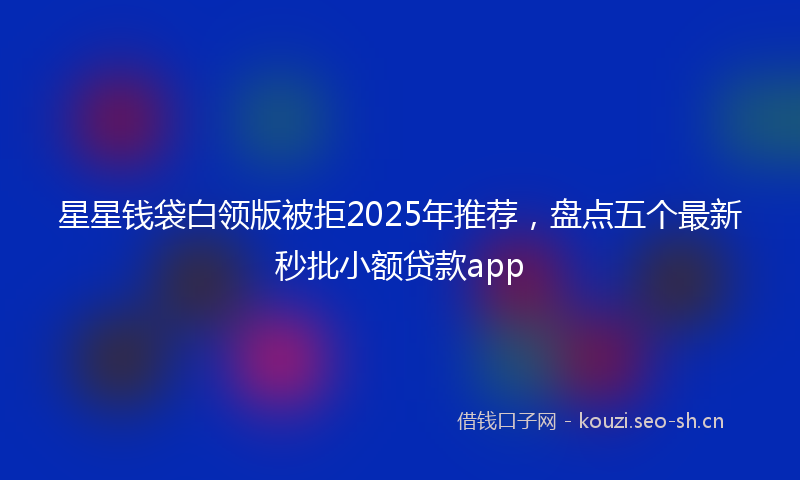 星星钱袋白领版被拒2025年推荐，盘点五个最新秒批小额贷款app