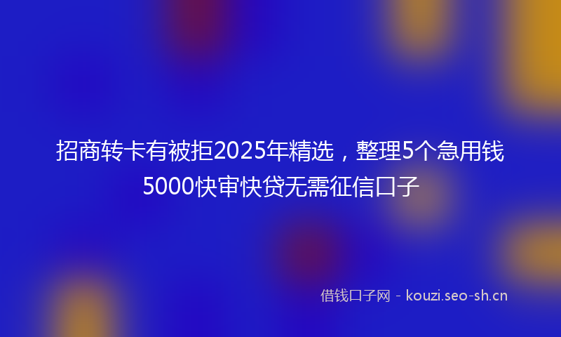 招商转卡有被拒2025年精选，整理5个急用钱5000快审快贷无需征信口子
