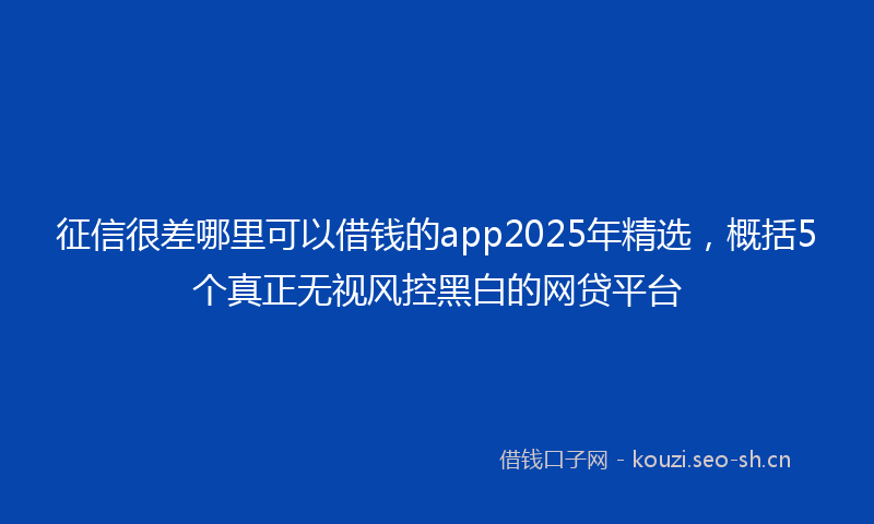征信很差哪里可以借钱的app2025年精选，概括5个真正无视风控黑白的网贷平台
