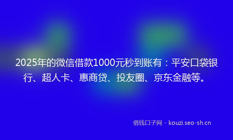 2025年的微信借款1000元秒到账有：平安口袋银行、超人卡、惠商贷、投友圈、京东金融等。