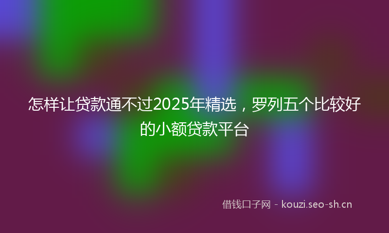 怎样让贷款通不过2025年精选，罗列五个比较好的小额贷款平台