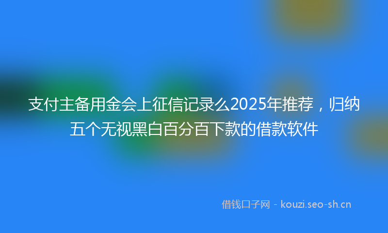 支付主备用金会上征信记录么2025年推荐，归纳五个无视黑白百分百下款的借款软件