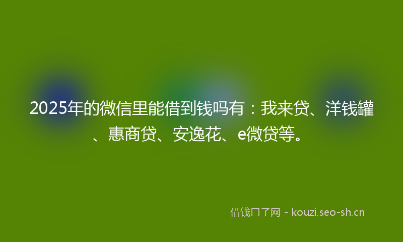 2025年的微信里能借到钱吗有:我来贷、洋钱罐、惠商贷、安逸花、e微贷等。