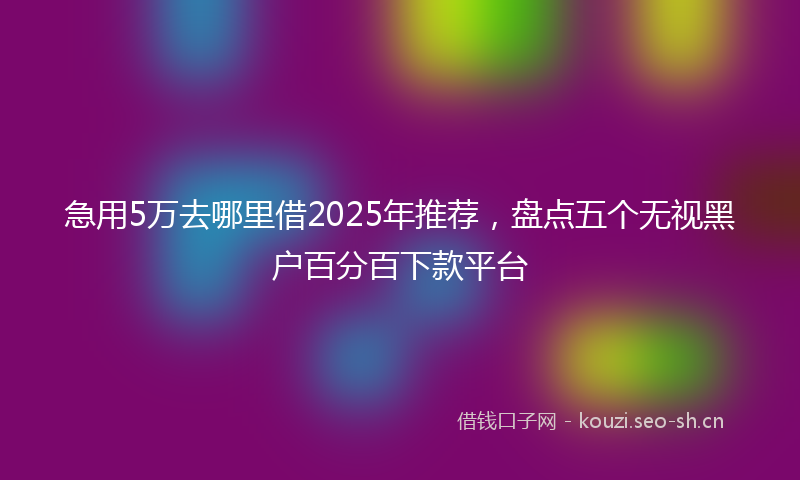 急用5万去哪里借2025年推荐，盘点五个无视黑户百分百下款平台
