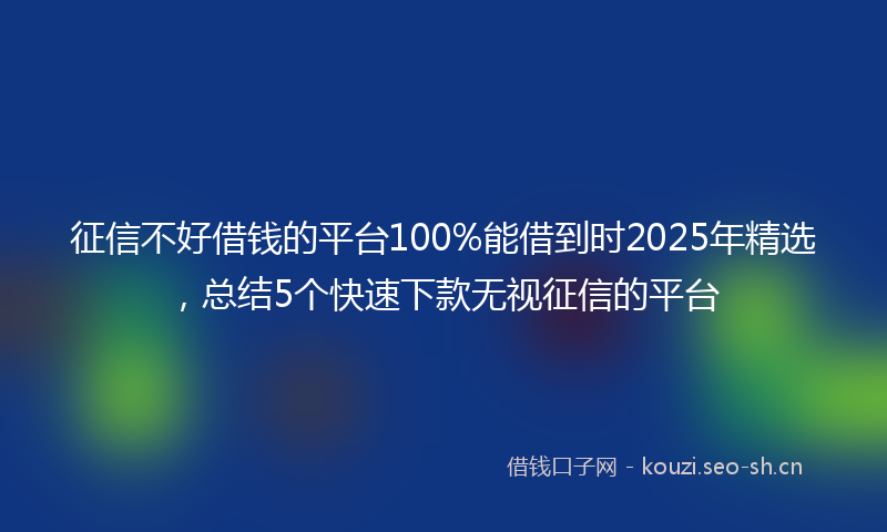 征信不好借钱的平台100%能借到时2025年精选，总结5个快速下款无视征信的平台