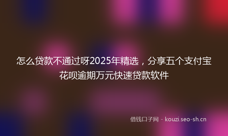 怎么贷款不通过呀2025年精选,分享五个支付宝花呗逾期万元快速贷款软件
