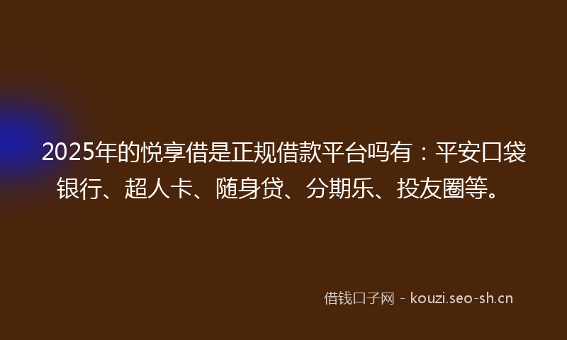 2025年的悦享借是正规借款平台吗有：平安口袋银行、超人卡、随身贷、分期乐、投友圈等。