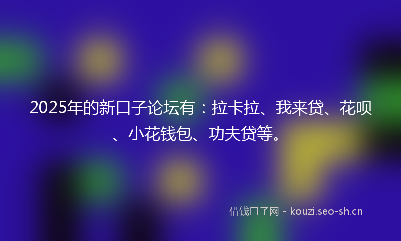 2025年的新口子论坛有：拉卡拉、我来贷、花呗、小花钱包、功夫贷等。