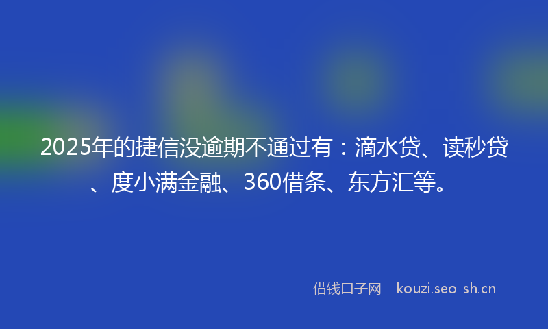 2025年的捷信没逾期不通过有：滴水贷、读秒贷、度小满金融、360借条、东方汇等。