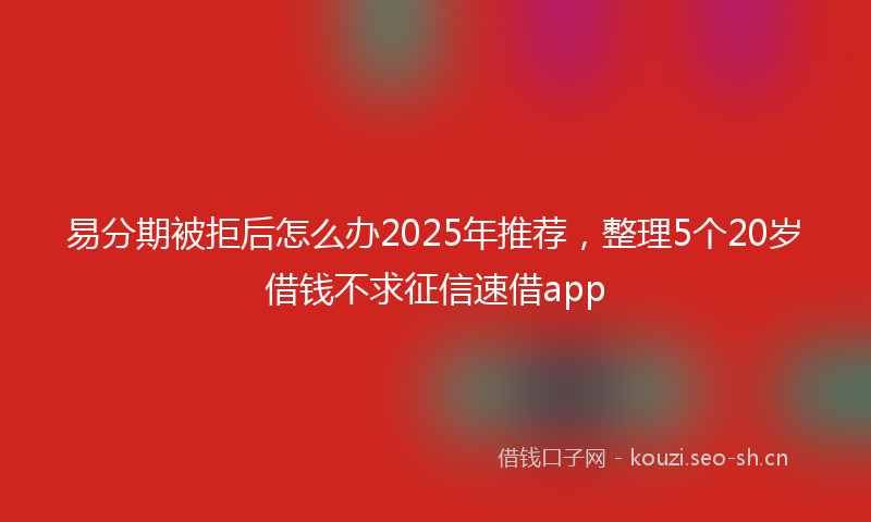 易分期被拒后怎么办2025年推荐，整理5个20岁借钱不求征信速借app